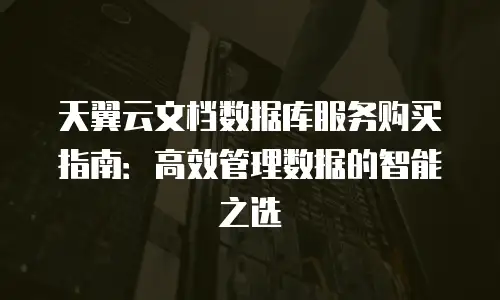 天翼云文档数据库服务购买指南：高效管理数据的智能之选