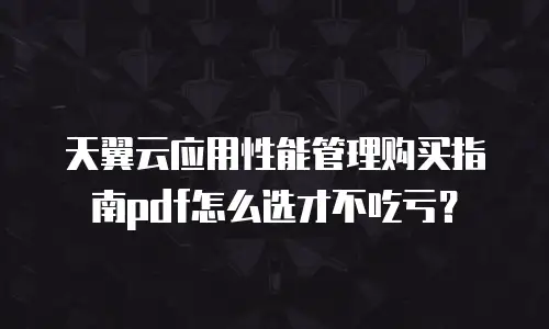 天翼云应用性能管理购买指南pdf怎么选才不吃亏？