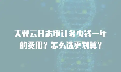 天翼云日志审计多少钱一年的费用？怎么选更划算？