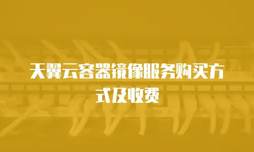 天翼云容器镜像服务购买方式及收费