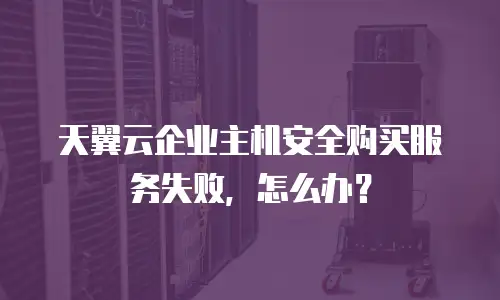 天翼云企业主机安全购买服务失败，怎么办？