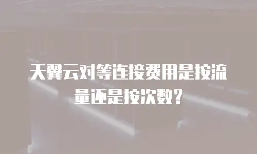 天翼云对等连接费用是按流量还是按次数？