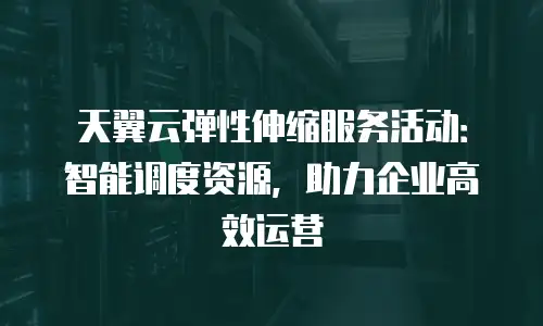 天翼云弹性伸缩服务活动：智能调度资源，助力企业高效运营