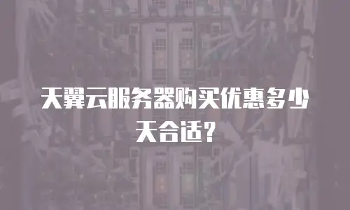 天翼云服务器购买优惠多少天合适？