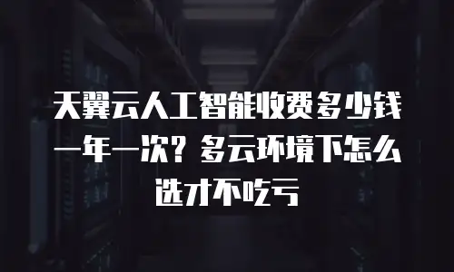 天翼云人工智能收费多少钱一年一次？多云环境下怎么选才不吃亏