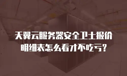 天翼云服务器安全卫士报价明细表怎么看才不吃亏？