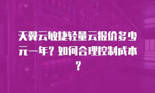 天翼云敏捷轻量云报价多少元一年？如何合理控制成本？