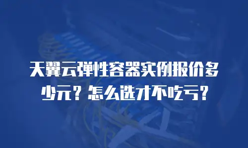 天翼云弹性容器实例报价多少元？怎么选才不吃亏？