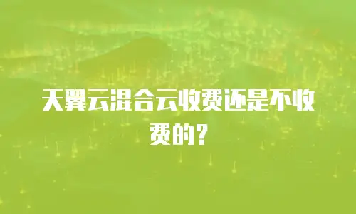 天翼云混合云收费还是不收费的？