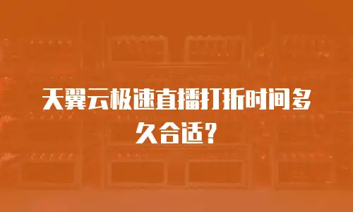 天翼云极速直播打折时间多久合适？