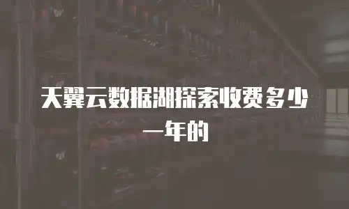 天翼云数据湖探索收费多少一年的