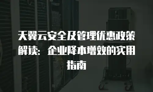 天翼云安全及管理优惠政策解读：企业降本增效的实用指南