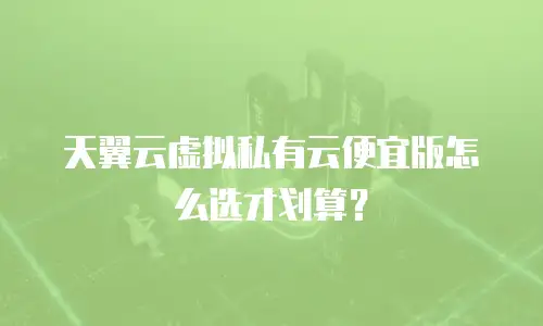天翼云虚拟私有云便宜版怎么选才划算？
