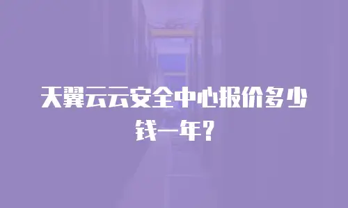 天翼云云安全中心报价多少钱一年？