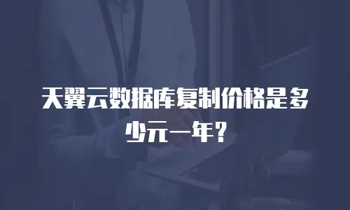 天翼云数据库复制价格是多少元一年？