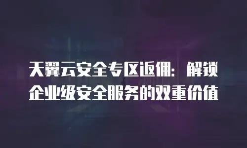 天翼云安全专区返佣：解锁企业级安全服务的双重价值