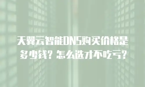 天翼云智能DNS购买价格是多少钱？怎么选才不吃亏？