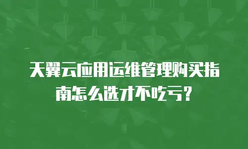 天翼云应用运维管理购买指南怎么选才不吃亏？