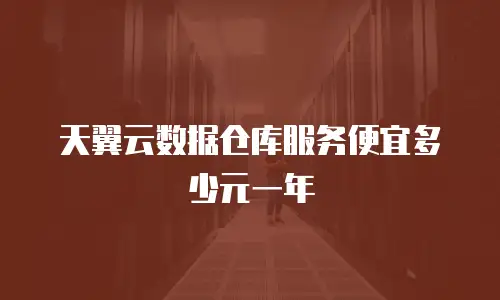 天翼云数据仓库服务便宜多少元一年
