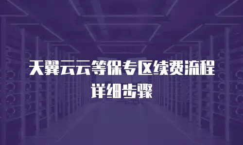 天翼云云等保专区续费流程详细步骤
