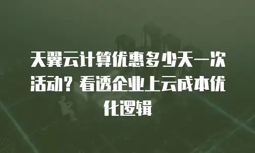 天翼云计算优惠多少天一次活动？看透企业上云成本优化逻辑
