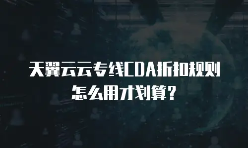 天翼云云专线CDA折扣规则怎么用才划算？