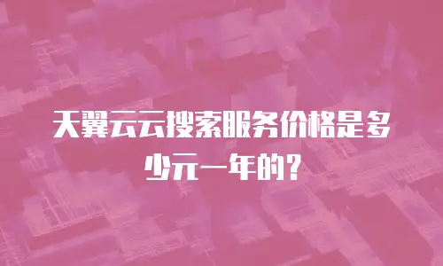 天翼云云搜索服务价格是多少元一年的？