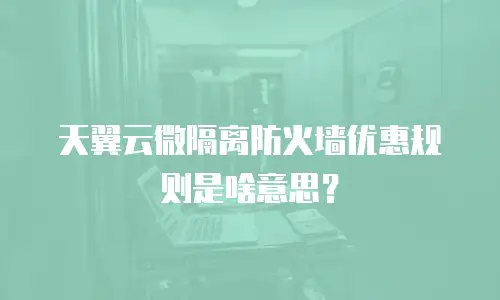 天翼云微隔离防火墙优惠规则是啥意思？