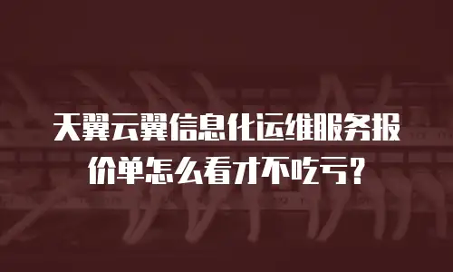 天翼云翼信息化运维服务报价单怎么看才不吃亏？