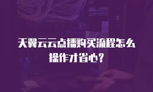 天翼云云点播购买流程怎么操作才省心？