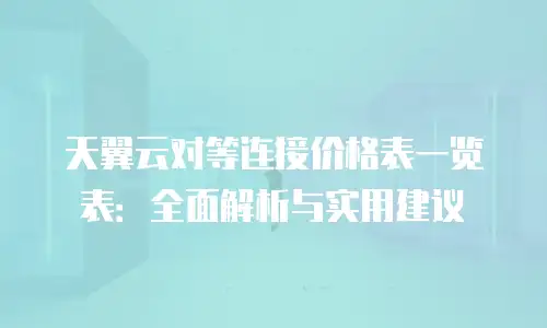 天翼云对等连接价格表一览表：全面解析与实用建议