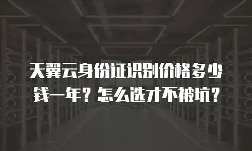 天翼云身份证识别价格多少钱一年？怎么选才不被坑？
