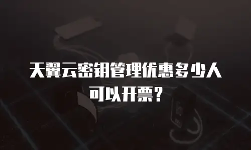天翼云密钥管理优惠多少人可以开票？