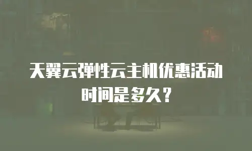 天翼云弹性云主机优惠活动时间是多久？