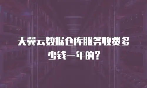 天翼云数据仓库服务收费多少钱一年的？