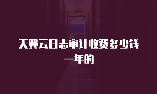 天翼云日志审计收费多少钱一年的