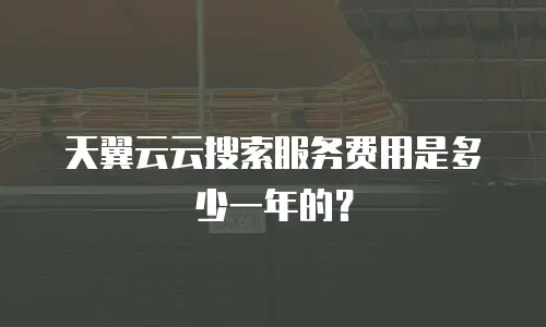 天翼云云搜索服务费用是多少一年的？