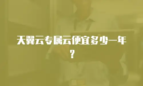 天翼云专属云便宜多少一年？