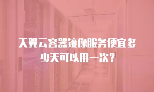 天翼云容器镜像服务便宜多少天可以用一次？