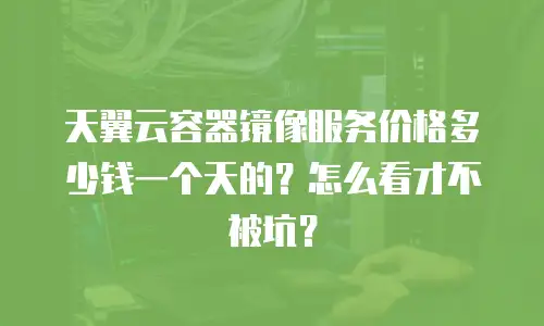 天翼云容器镜像服务价格多少钱一个天的？怎么看才不被坑？