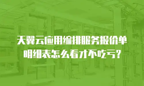 天翼云应用编排服务报价单明细表怎么看才不吃亏？