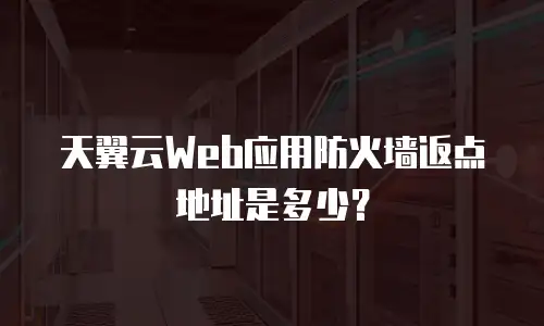 天翼云Web应用防火墙返点地址是多少？