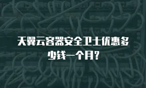 天翼云容器安全卫士优惠多少钱一个月？