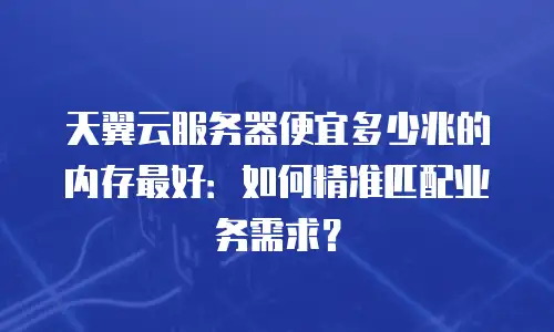 天翼云服务器便宜多少兆的内存最好：如何精准匹配业务需求？