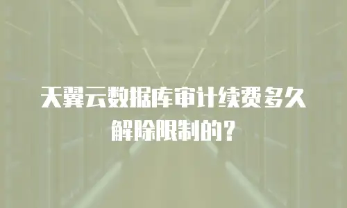 天翼云数据库审计续费多久解除限制的？
