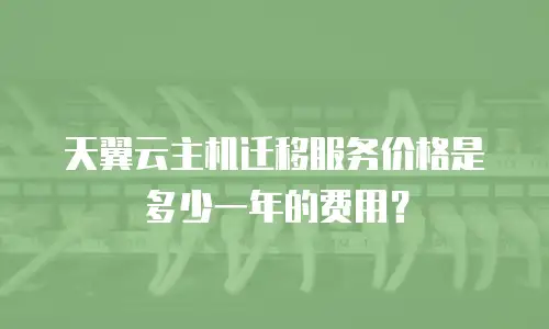 天翼云主机迁移服务价格是多少一年的费用？