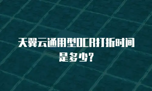天翼云通用型OCR打折时间是多少？