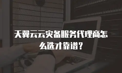 天翼云云灾备服务代理商怎么选才靠谱？