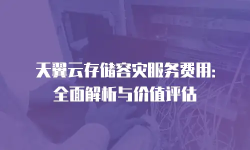 天翼云存储容灾服务费用：全面解析与价值评估