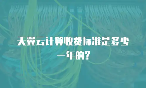 天翼云计算收费标准是多少一年的？